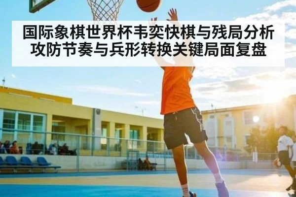 国际象棋世界杯韦奕快棋与残局分析攻防节奏与兵形转换关键局面复盘