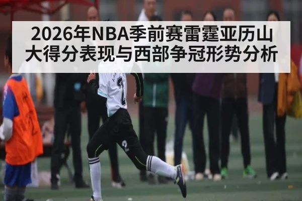 2026年NBA季前赛雷霆亚历山大得分表现与西部争冠形势分析