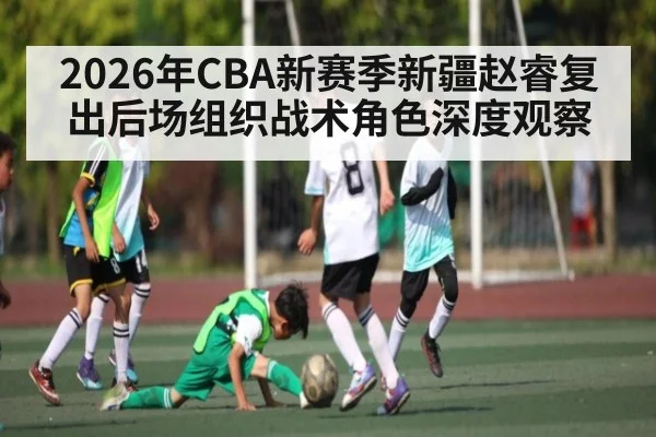 2026年CBA新赛季新疆赵睿复出后场组织战术角色深度观察