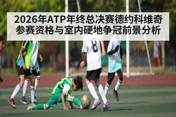2026年ATP年终总决赛德约科维奇参赛资格与室内硬地争冠前景分析