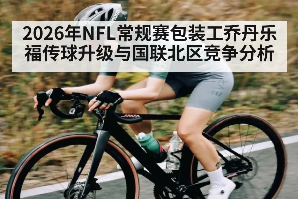 2026年NFL常规赛包装工乔丹乐福传球升级与国联北区竞争分析