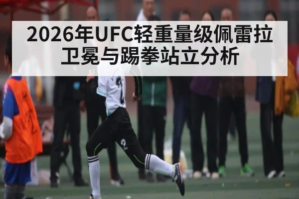 2026年UFC轻重量级佩雷拉卫冕与踢拳站立分析