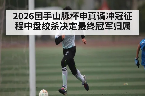 2026国手山脉杯申真谞冲冠征程中盘绞杀决定最终冠军归属